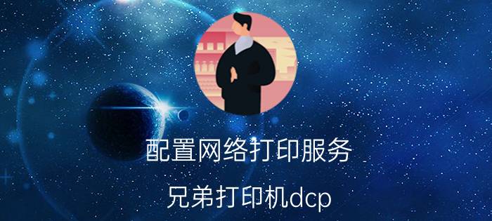 配置网络打印服务 兄弟打印机dcp 7180dn怎样设置网络打印？